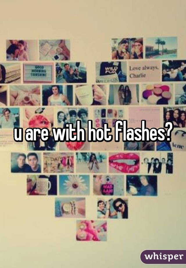 u are with hot flashes?