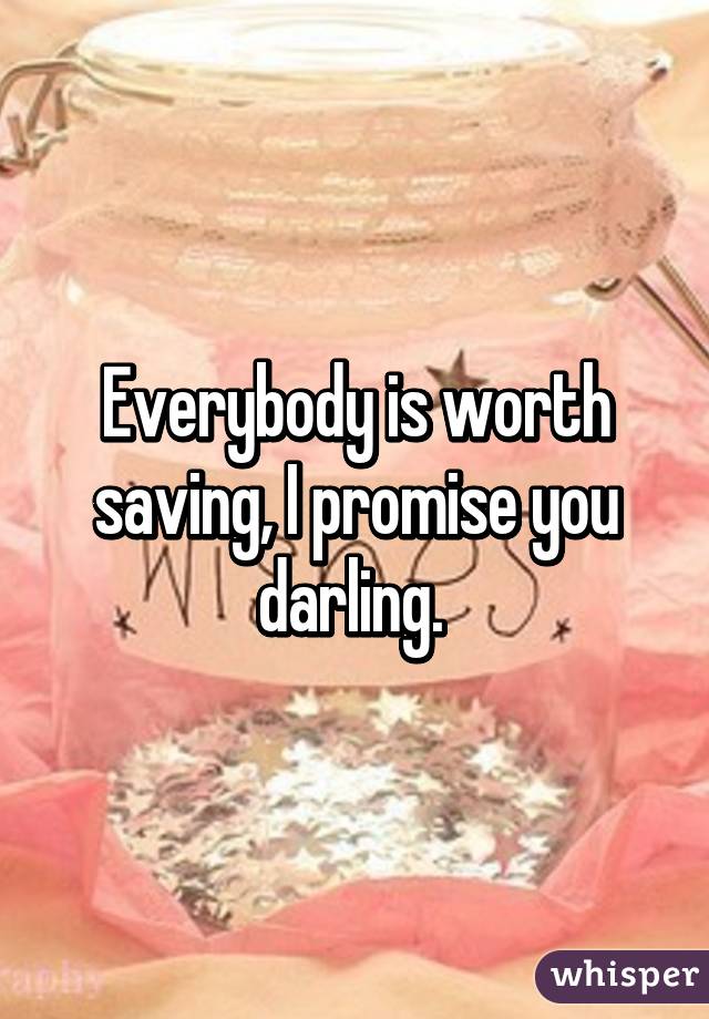 Everybody is worth saving, I promise you darling. 