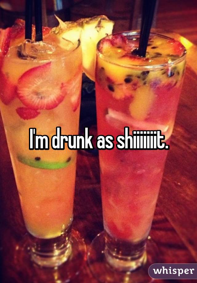 I'm drunk as shiiiiiiit.