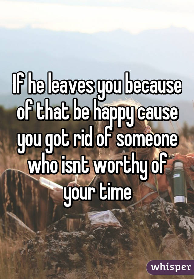 If he leaves you because of that be happy cause you got rid of someone who isnt worthy of your time