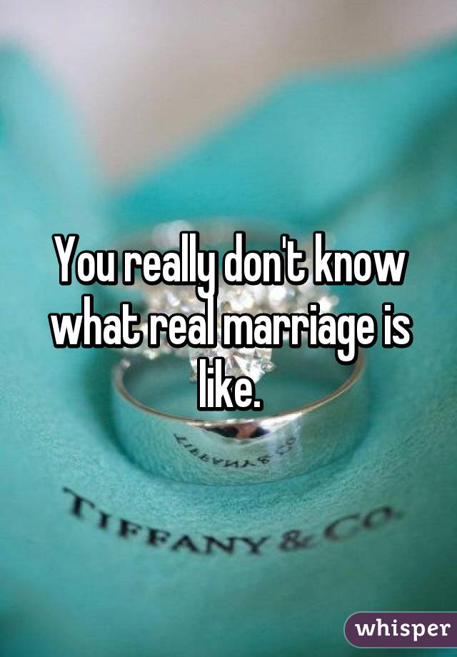 You really don't know what real marriage is like.