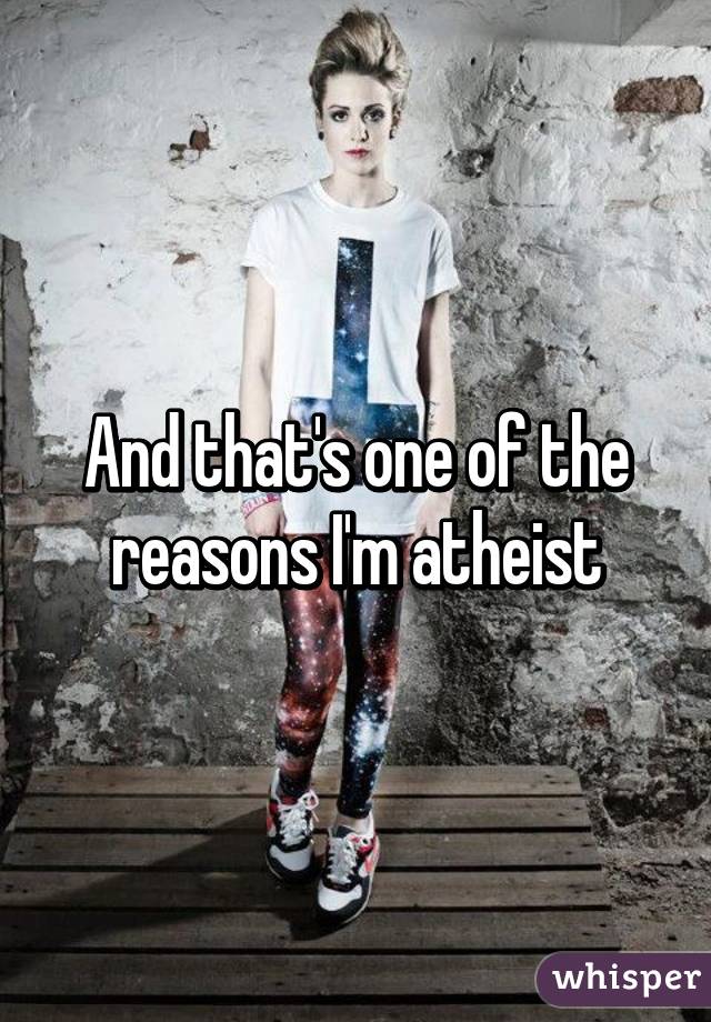 And that's one of the reasons I'm atheist
