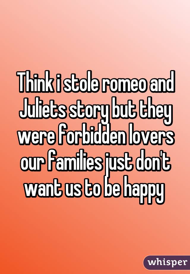 Think i stole romeo and Juliets story but they were forbidden lovers our families just don't want us to be happy 