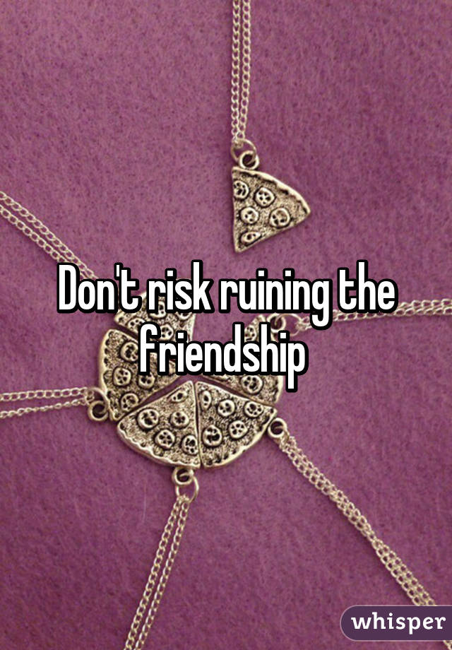 Don't risk ruining the friendship 