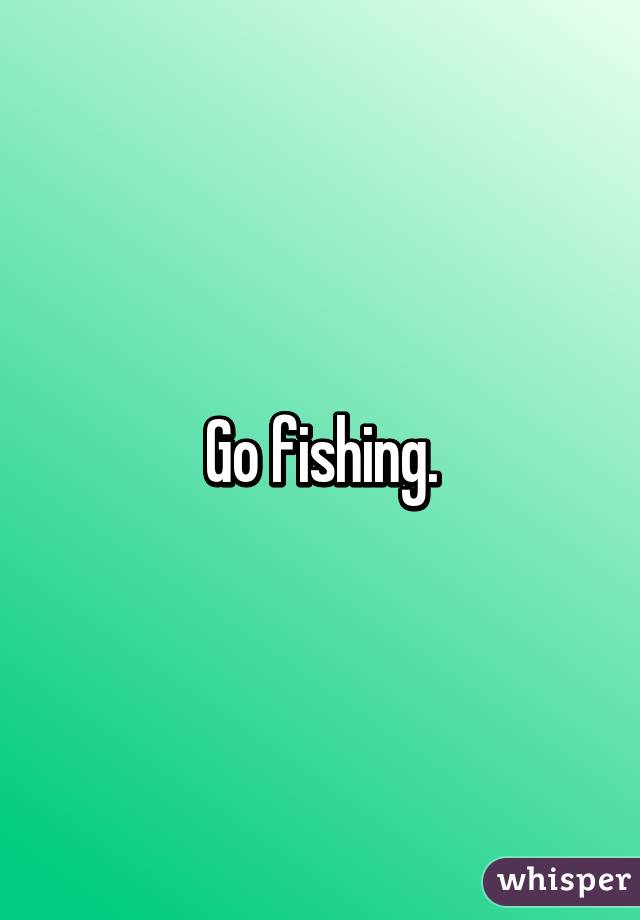 Go fishing.