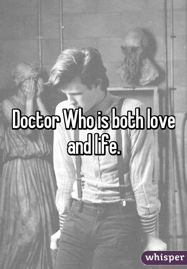 Doctor Who is both love and life.