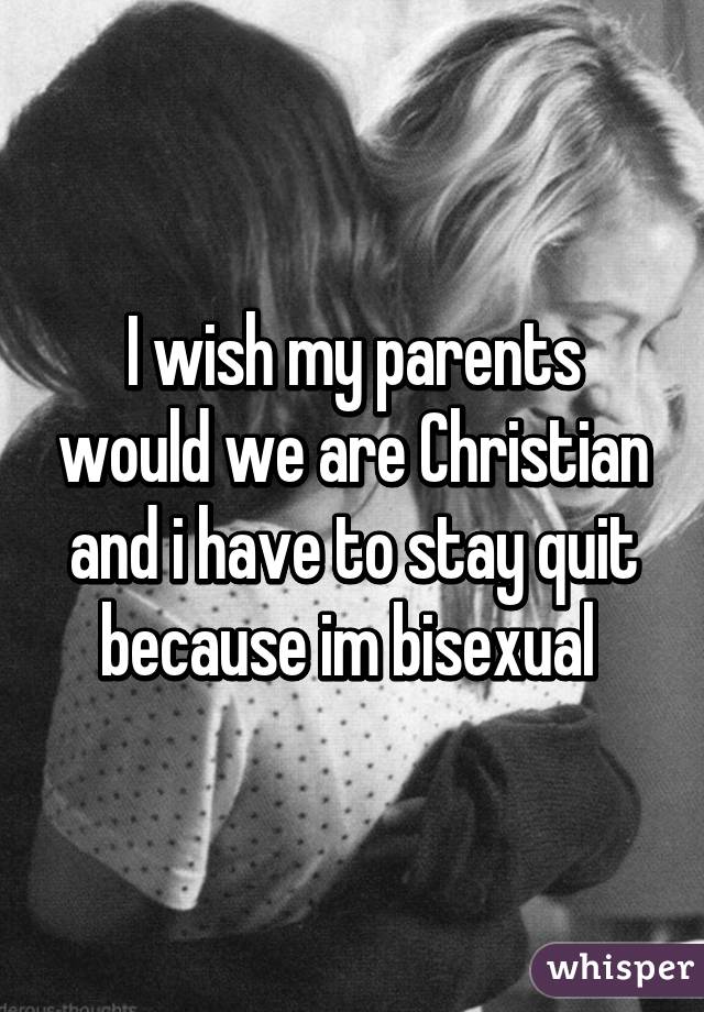 I wish my parents would we are Christian and i have to stay quit because im bisexual 