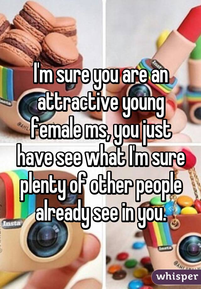 I'm sure you are an attractive young female ms, you just have see what I'm sure plenty of other people already see in you.