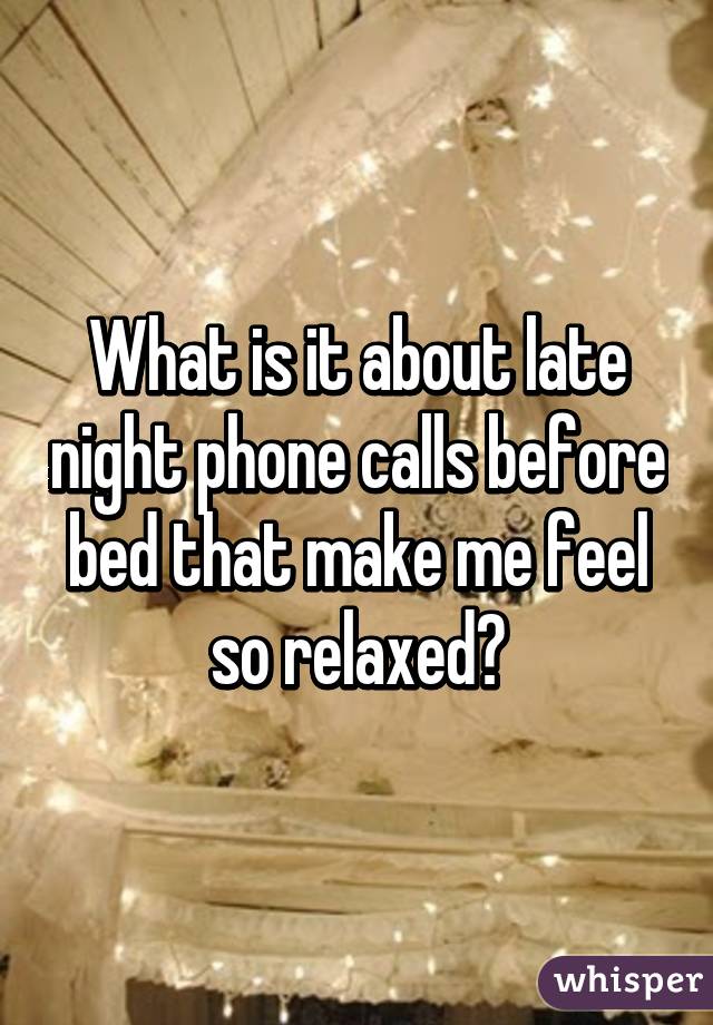 What is it about late night phone calls before bed that make me feel so relaxed?