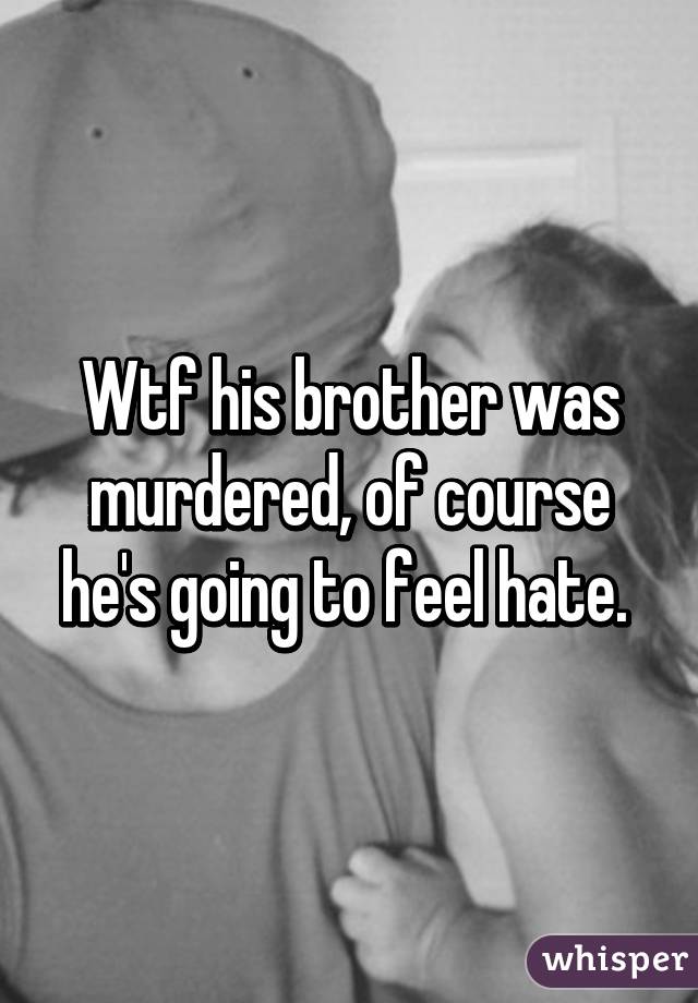 Wtf his brother was murdered, of course he's going to feel hate. 