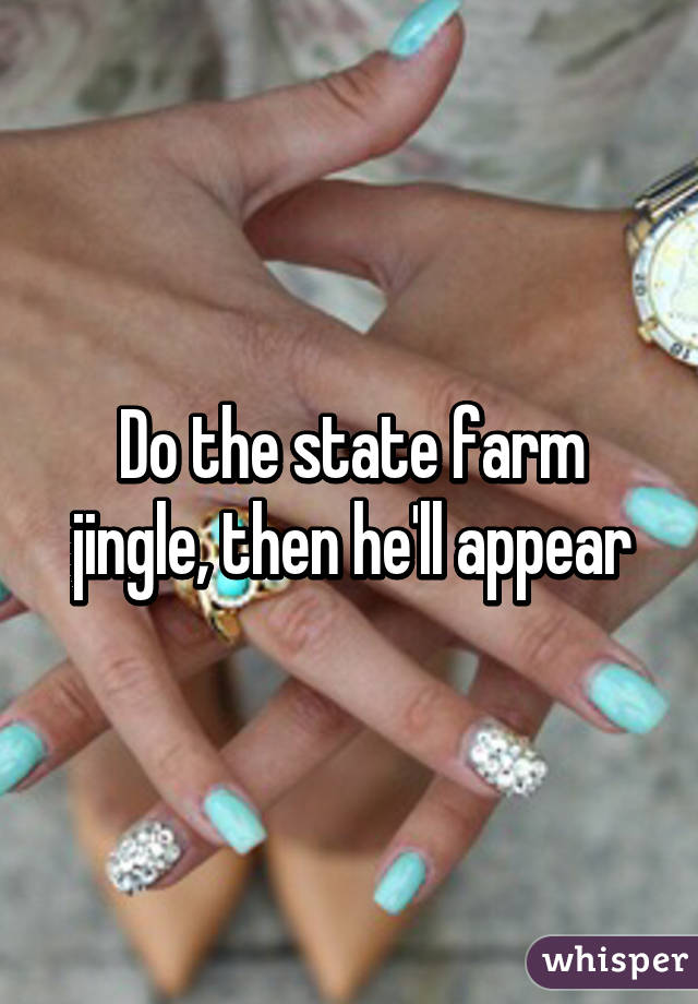Do the state farm jingle, then he'll appear