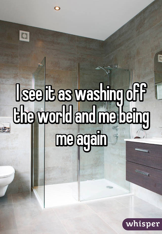 I see it as washing off the world and me being me again