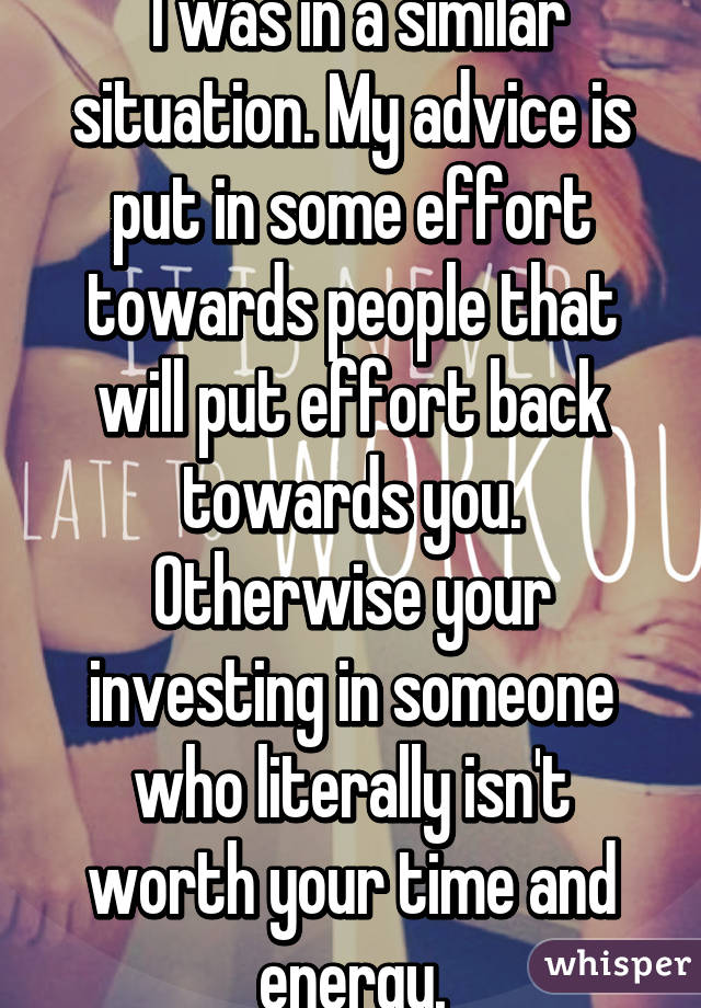  I was in a similar situation. My advice is put in some effort towards people that will put effort back towards you. Otherwise your investing in someone who literally isn't worth your time and energy.
