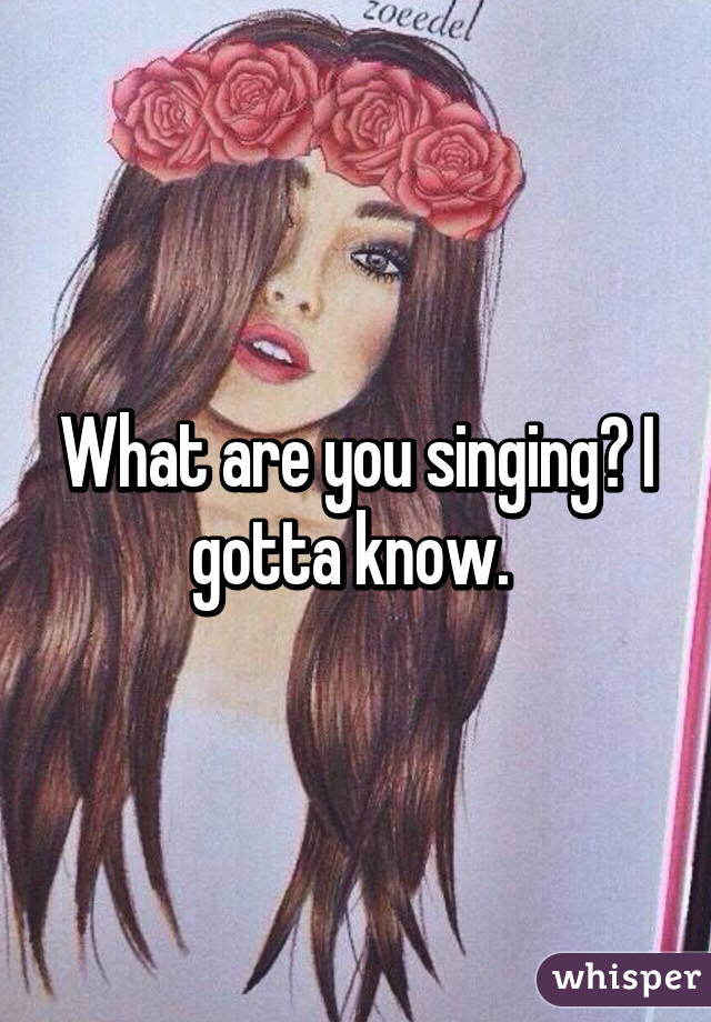 What are you singing? I gotta know. 