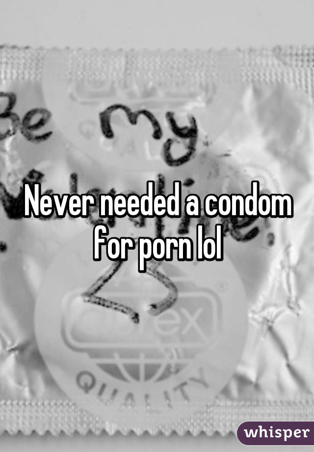 Never needed a condom for porn lol