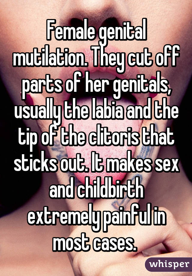 Female genital mutilation. They cut off parts of her genitals, usually the labia and the tip of the clitoris that sticks out. It makes sex and childbirth extremely painful in most cases. 