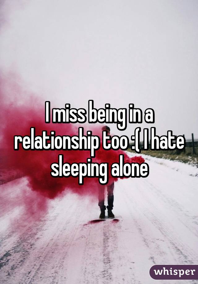 I miss being in a relationship too :( I hate sleeping alone