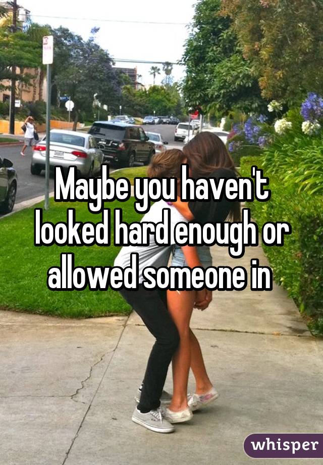 Maybe you haven't looked hard enough or allowed someone in 