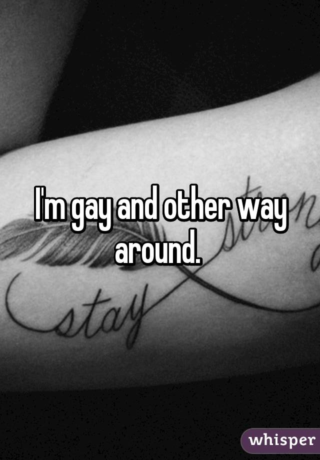 I'm gay and other way around. 
