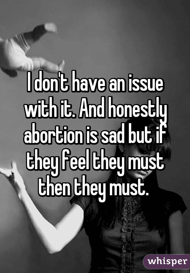 I don't have an issue with it. And honestly abortion is sad but if they feel they must then they must. 