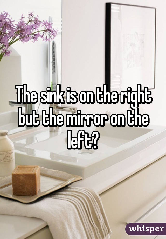 The sink is on the right but the mirror on the left?