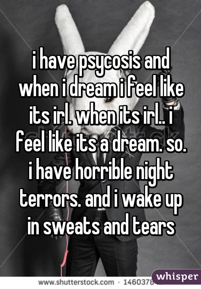 i have psycosis and when i dream i feel like its irl. when its irl.. i feel like its a dream. so. i have horrible night terrors. and i wake up in sweats and tears