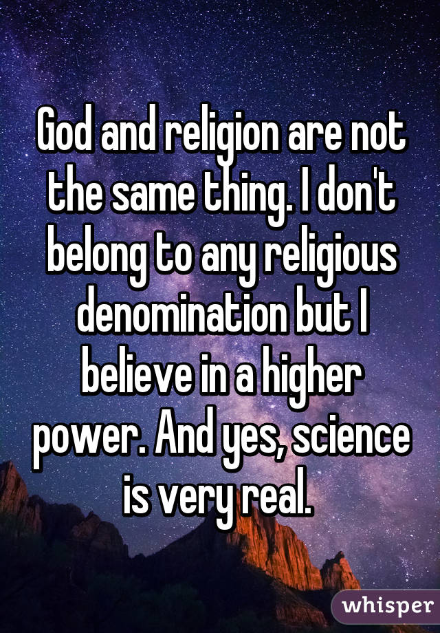 God and religion are not the same thing. I don't belong to any religious denomination but I believe in a higher power. And yes, science is very real. 