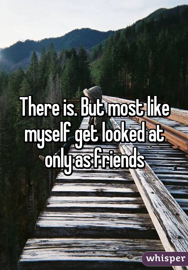 There is. But most like myself get looked at only as friends