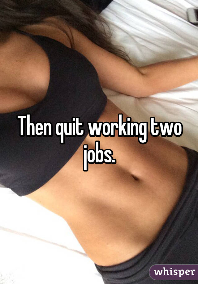 Then quit working two jobs.