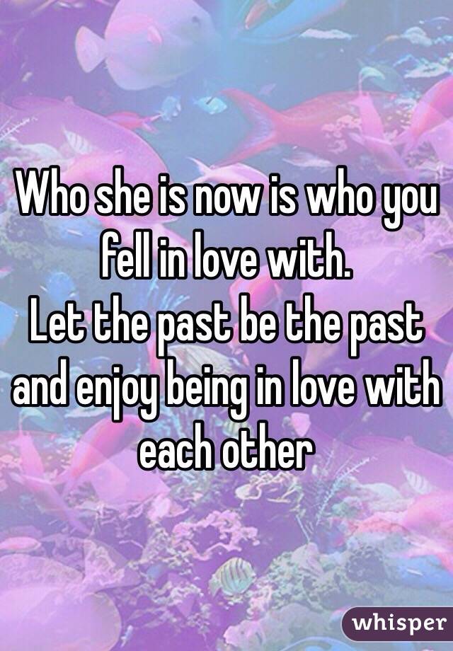 Who she is now is who you fell in love with. 
Let the past be the past and enjoy being in love with each other 
