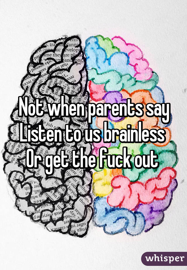 Not when parents say
Listen to us brainless 
Or get the fuck out 