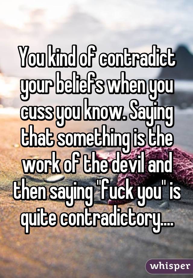You kind of contradict your beliefs when you cuss you know. Saying that something is the work of the devil and then saying "fuck you" is quite contradictory....