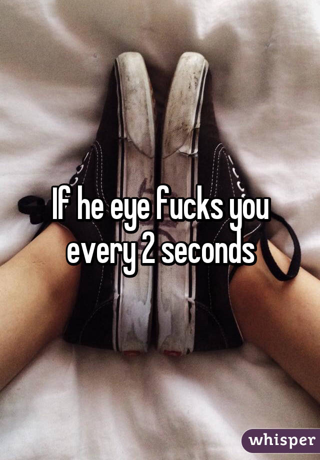 If he eye fucks you every 2 seconds