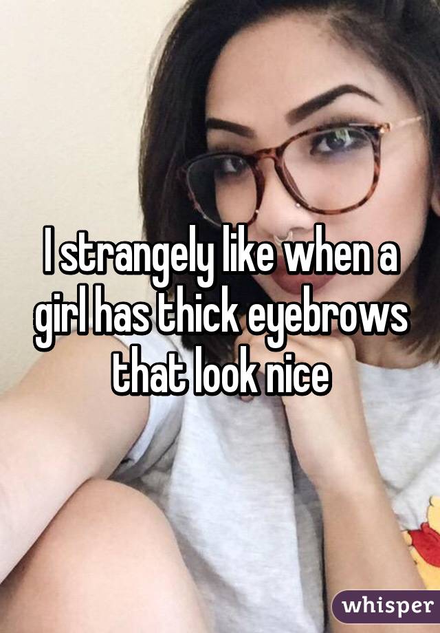 I strangely like when a girl has thick eyebrows that look nice