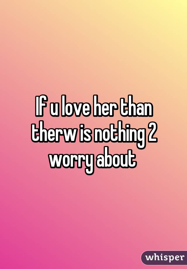 If u love her than therw is nothing 2 worry about 