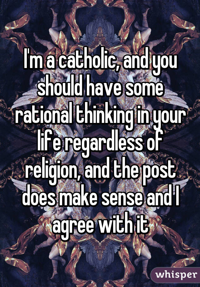 I'm a catholic, and you should have some rational thinking in your life regardless of religion, and the post does make sense and I agree with it