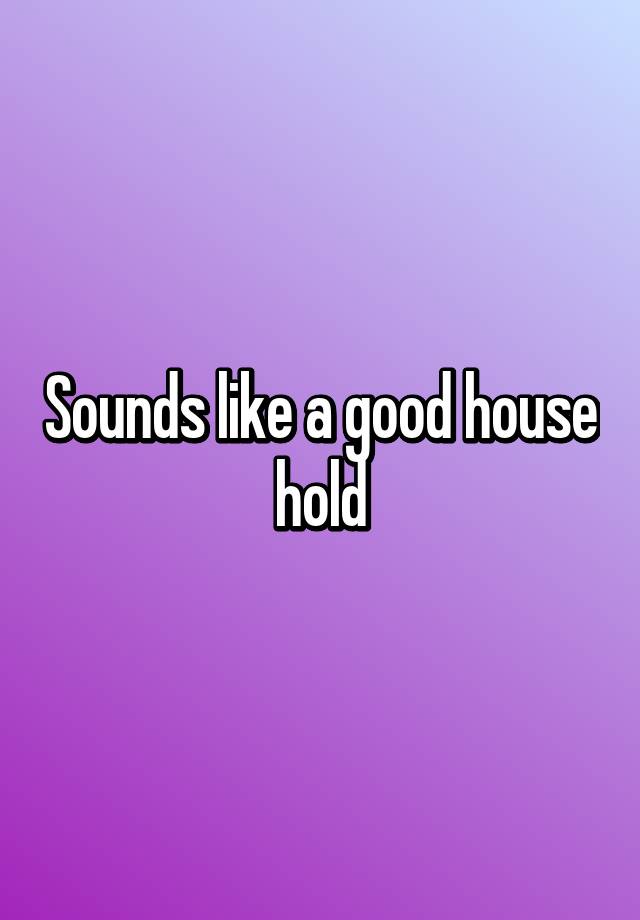 sounds-like-a-good-house-hold