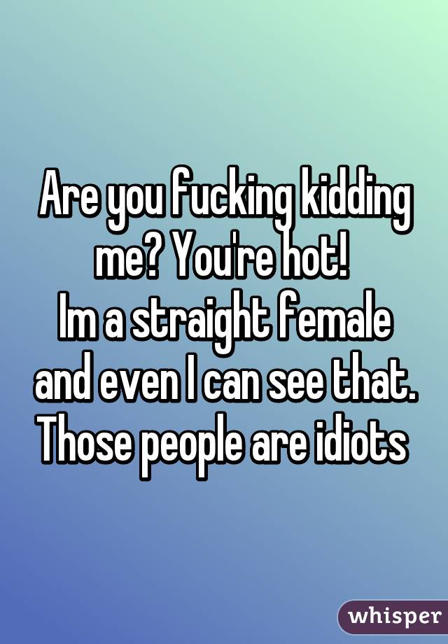 Are you fucking kidding me? You're hot! 
Im a straight female and even I can see that. Those people are idiots 