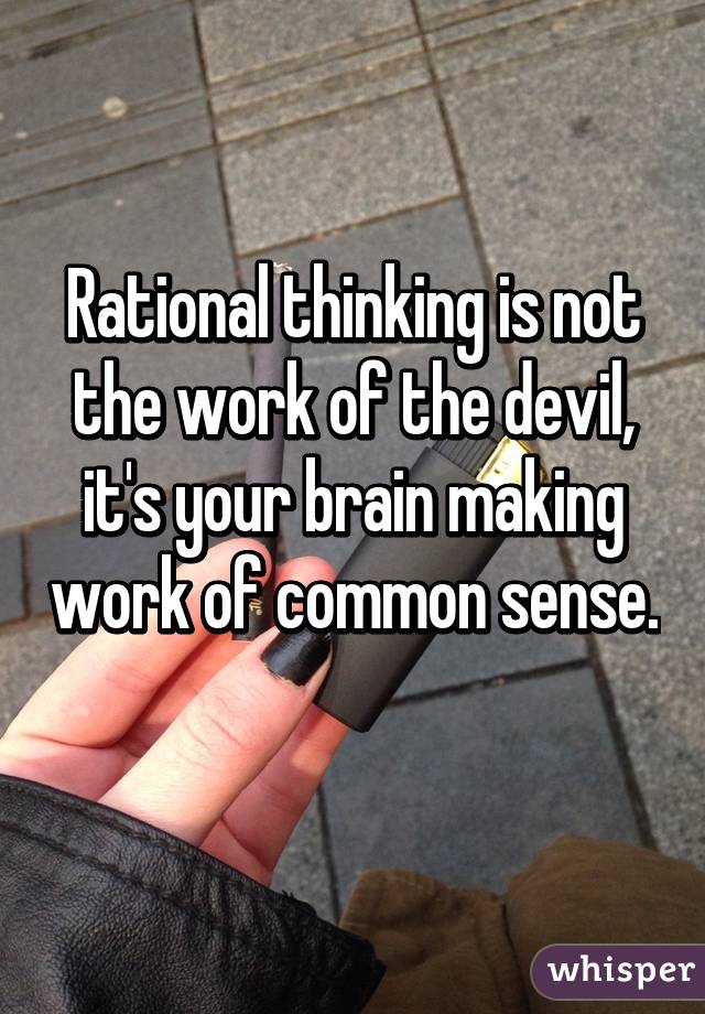 Rational thinking is not the work of the devil, it's your brain making work of common sense. 