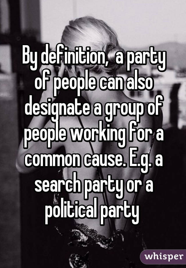 By definition,  a party of people can also designate a group of people working for a common cause. E.g. a search party or a political party 