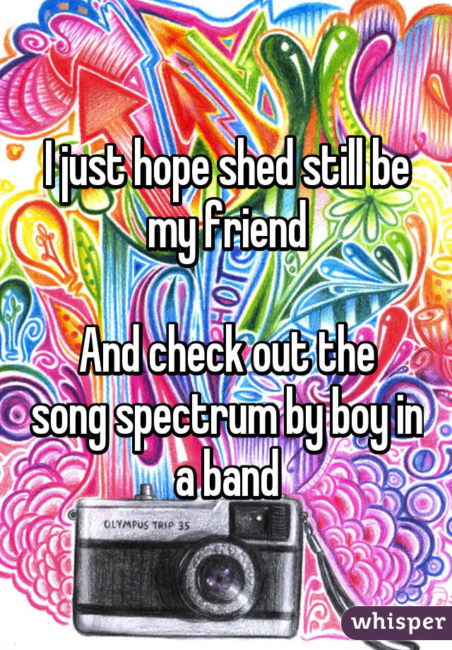 I just hope shed still be my friend

And check out the song spectrum by boy in a band