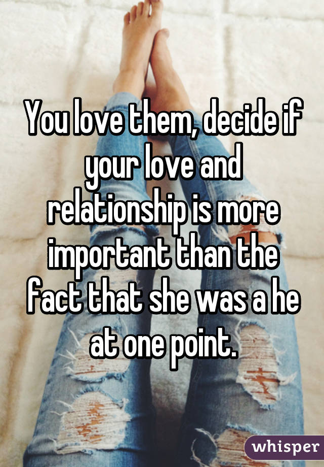 You love them, decide if your love and relationship is more important than the fact that she was a he at one point.