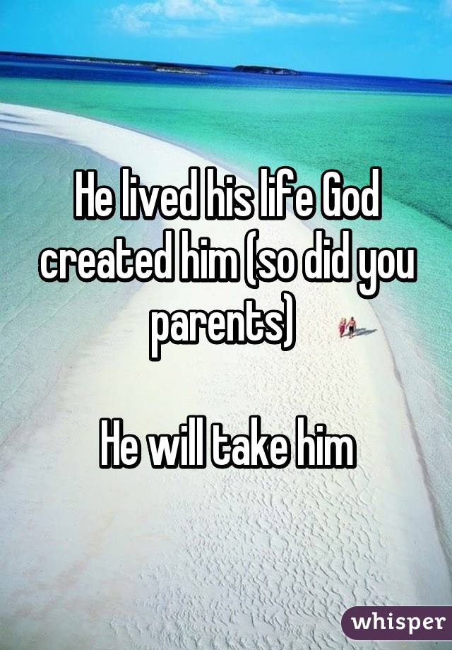 He lived his life God created him (so did you parents) 

He will take him