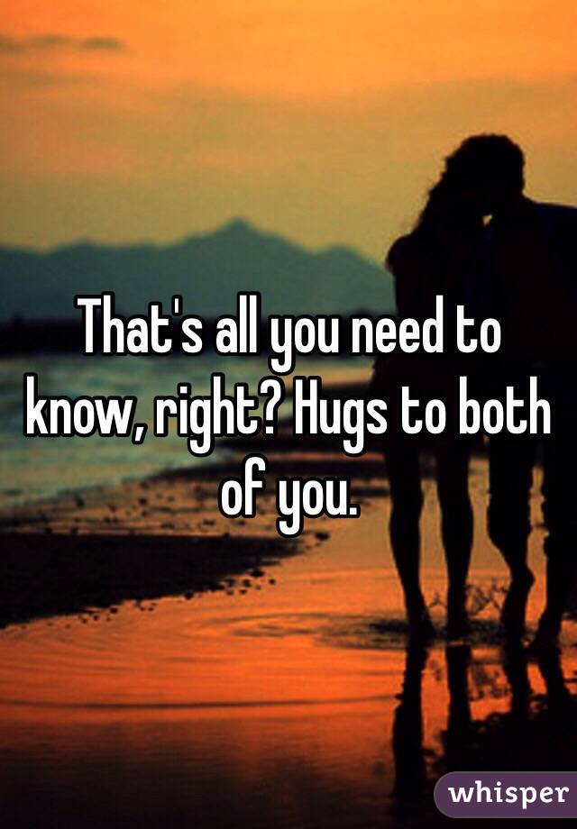 That's all you need to know, right? Hugs to both of you.