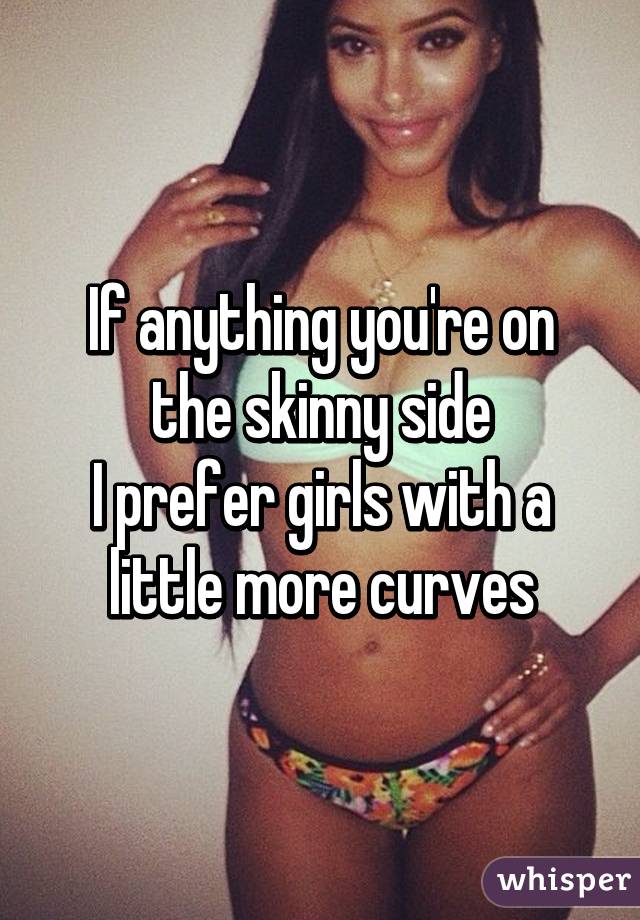 If anything you're on the skinny side
I prefer girls with a little more curves