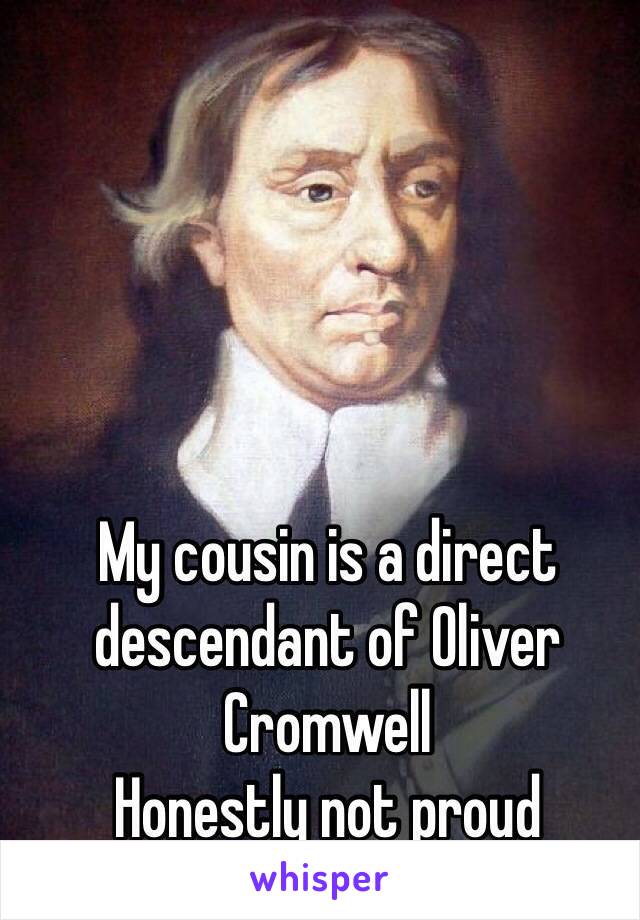 My cousin is a direct descendant of Oliver Cromwell
Honestly not proud