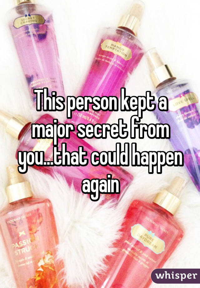 This person kept a major secret from you...that could happen again