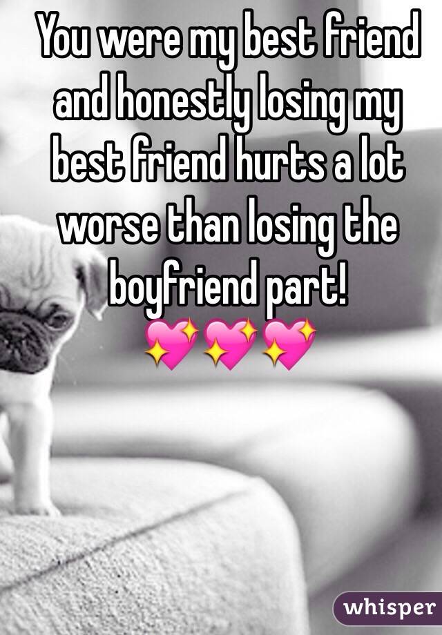You were my best friend and honestly losing my best friend hurts a lot worse than losing the boyfriend part!                💖💖💖
