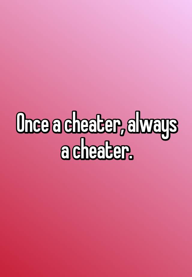 Once a cheater, always a cheater.