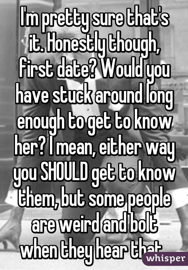 I'm pretty sure that's it. Honestly though, first date? Would you have stuck around long enough to get to know her? I mean, either way you SHOULD get to know them, but some people are weird and bolt when they hear that. 